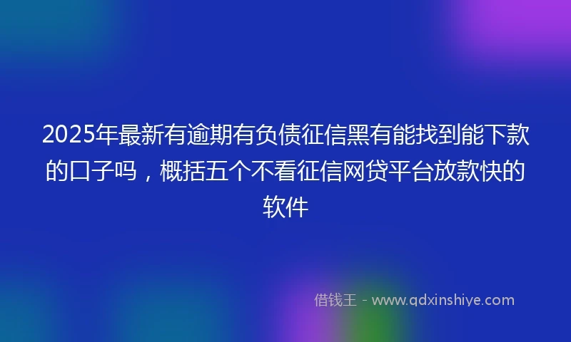 2025年最新有逾期有负债征信黑有能找到能下款的口子吗，概括五个不看征信网贷平台放款快的软件