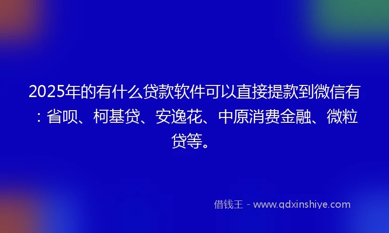 2025年的有什么贷款软件可以直接提款到微信有：省呗、柯基贷、安逸花、中原消费金融、微粒贷等。