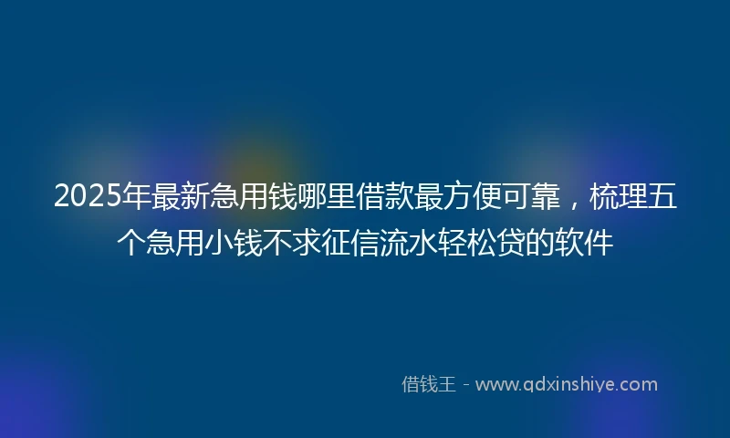 2025年最新急用钱哪里借款最方便可靠，梳理五个急用小钱不求征信流水轻松贷的软件
