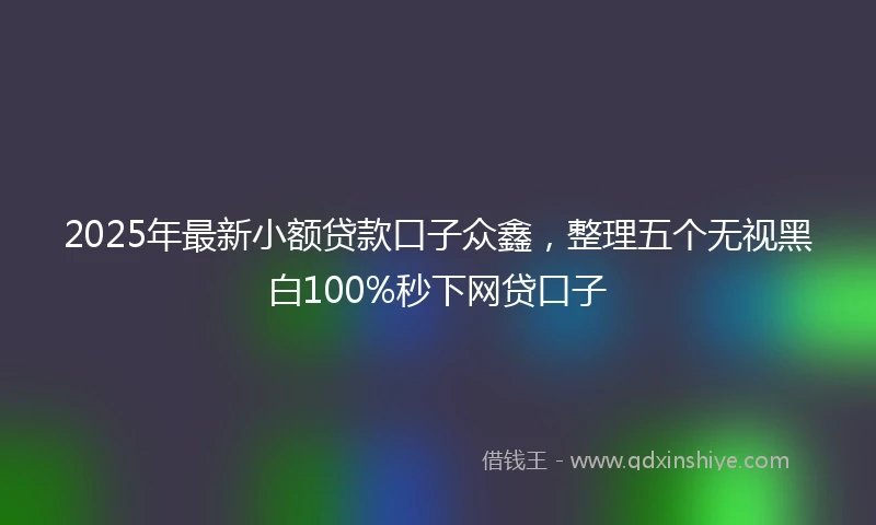 2025年最新小额贷款口子众鑫,整理五个无视黑白100%秒下网贷口子