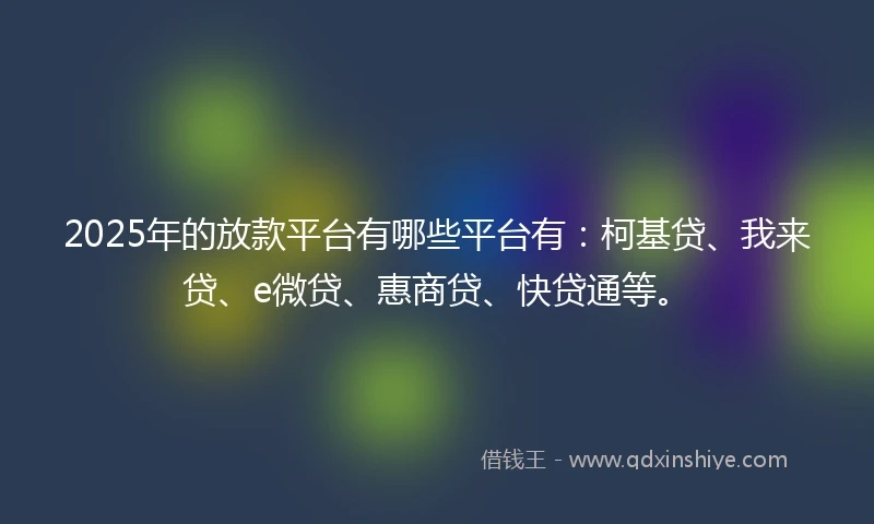 2025年的放款平台有哪些平台有：柯基贷、我来贷、e微贷、惠商贷、快贷通等。