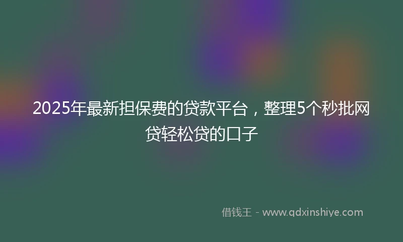 2025年最新担保费的贷款平台，整理5个秒批网贷轻松贷的口子