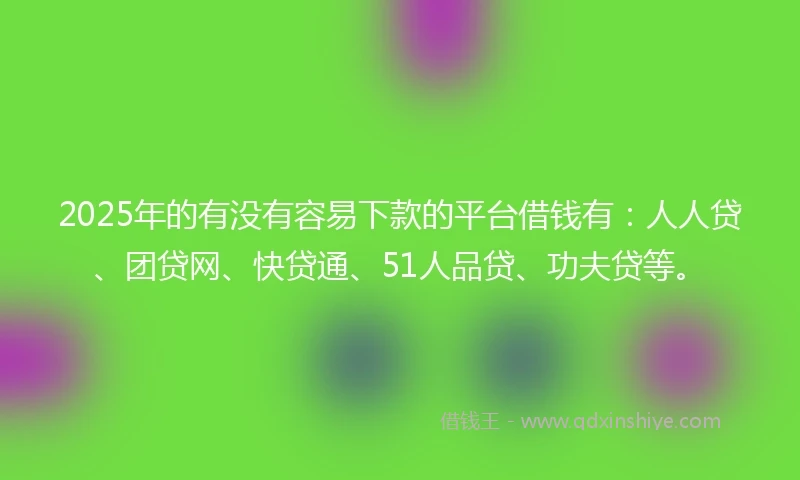 2025年的有没有容易下款的平台借钱有：人人贷、团贷网、快贷通、51人品贷、功夫贷等。