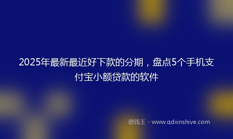 2025年最新最近好下款的分期，盘点5个手机支付宝小额贷款的软件