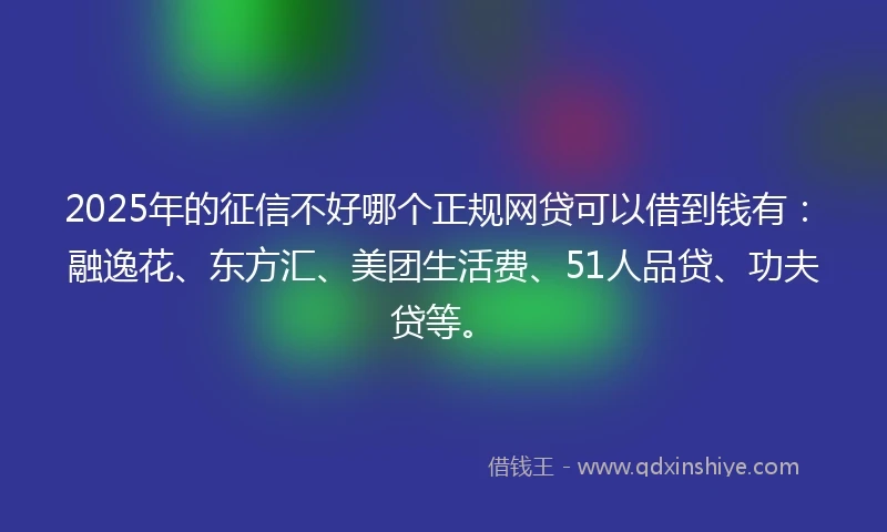 2025年的征信不好哪个正规网贷可以借到钱有：融逸花、东方汇、美团生活费、51人品贷、功夫贷等。