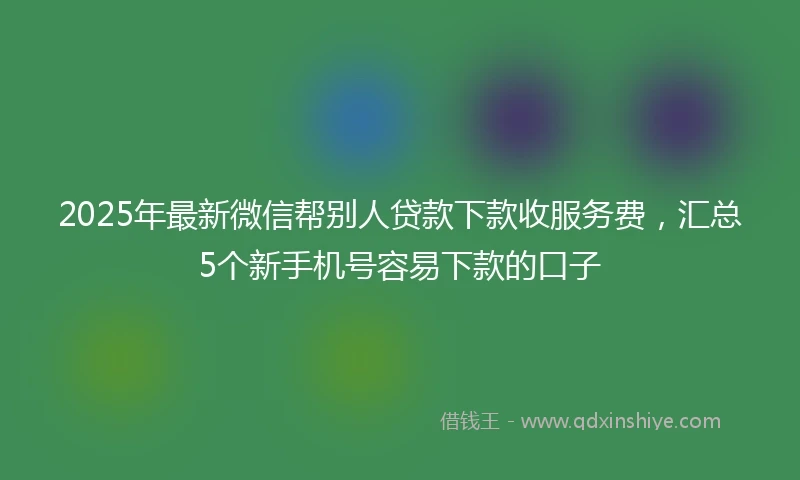 2025年最新微信帮别人贷款下款收服务费，汇总5个新手机号容易下款的口子