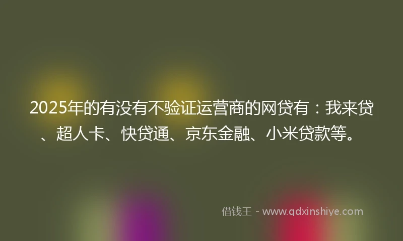 2025年的有没有不验证运营商的网贷有:我来贷、超人卡、快贷通、京东金融、小米贷款等。
