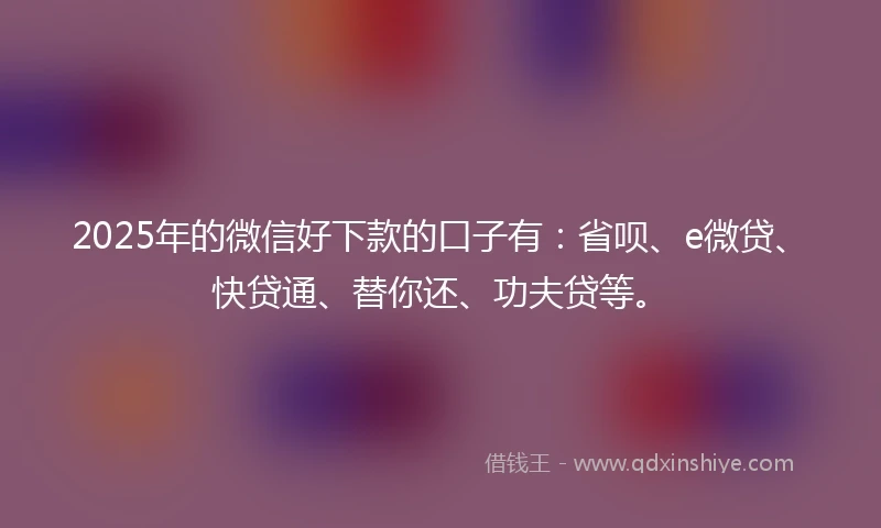 2025年的微信好下款的口子有：省呗、e微贷、快贷通、替你还、功夫贷等。