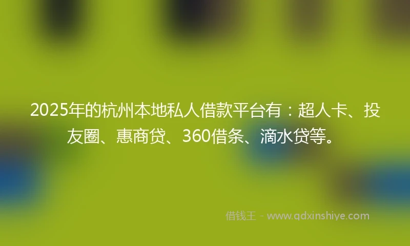 2025年的杭州本地私人借款平台有：超人卡、投友圈、惠商贷、360借条、滴水贷等。