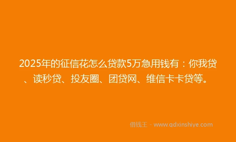 2025年的征信花怎么贷款5万急用钱有：你我贷、读秒贷、投友圈、团贷网、维信卡卡贷等。