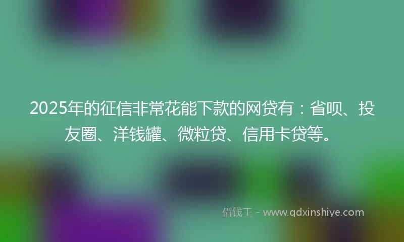 2025年的征信非常花能下款的网贷有：省呗、投友圈、洋钱罐、微粒贷、信用卡贷等。