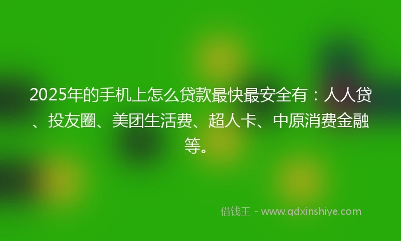 2025年的手机上怎么贷款最快最安全有：人人贷、投友圈、美团生活费、超人卡、中原消费金融等。