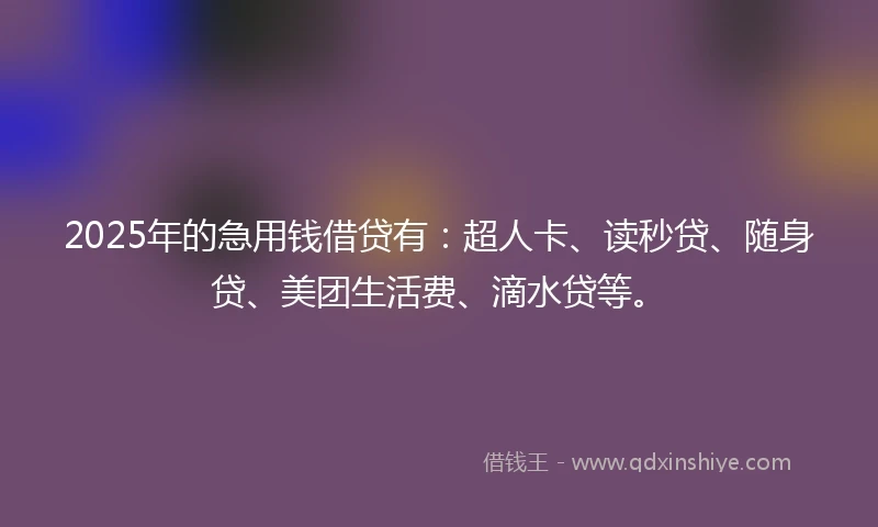 2025年的急用钱借贷有：超人卡、读秒贷、随身贷、美团生活费、滴水贷等。