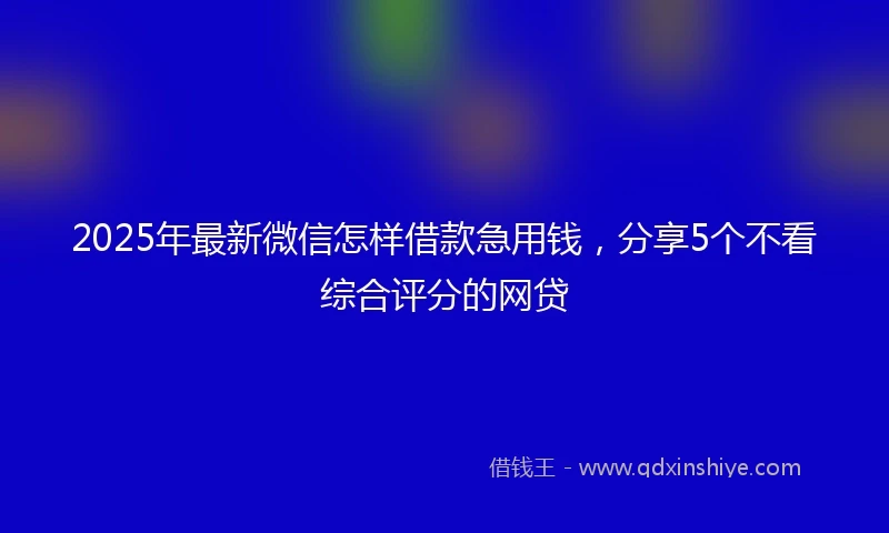 2025年最新微信怎样借款急用钱，分享5个不看综合评分的网贷