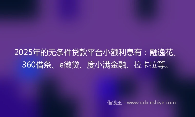 2025年的无条件贷款平台小额利息有：融逸花、360借条、e微贷、度小满金融、拉卡拉等。