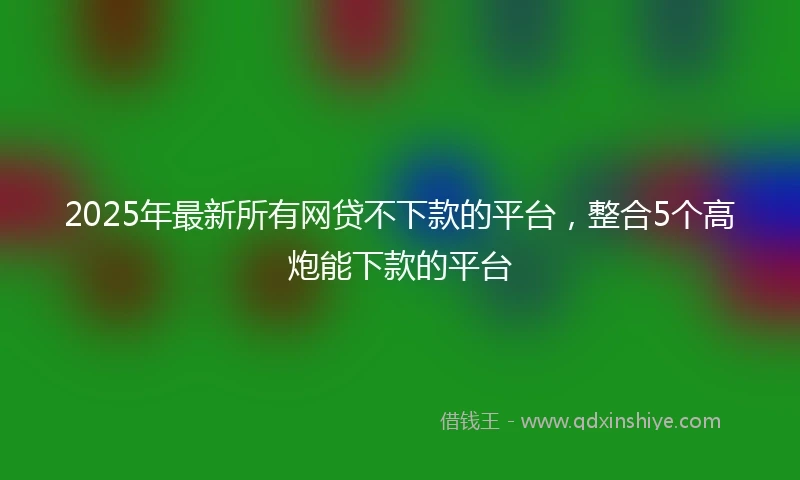 2025年最新所有网贷不下款的平台，整合5个高炮能下款的平台