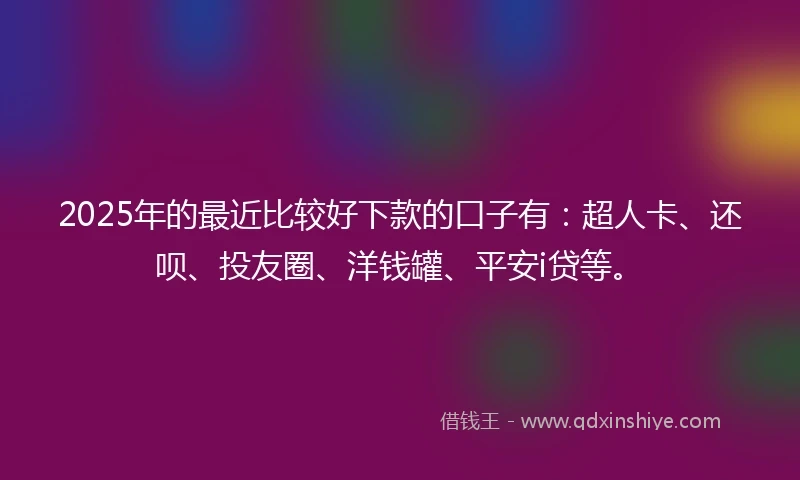 2025年的最近比较好下款的口子有：超人卡、还呗、投友圈、洋钱罐、平安i贷等。