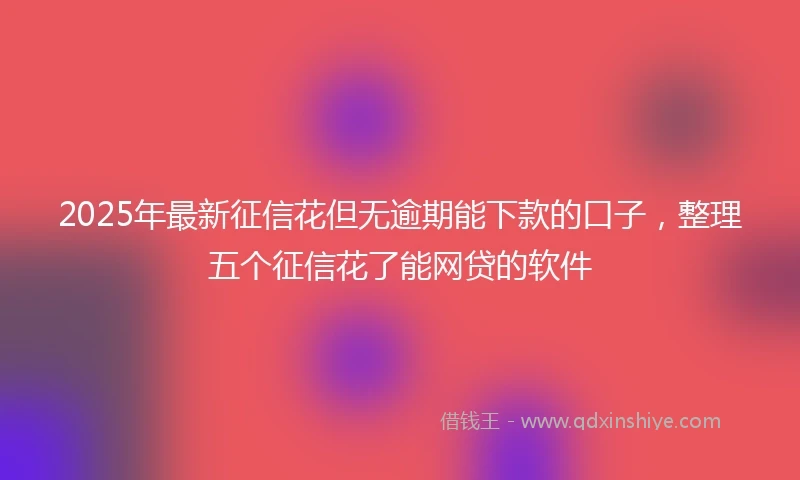 2025年最新征信花但无逾期能下款的口子，整理五个征信花了能网贷的软件