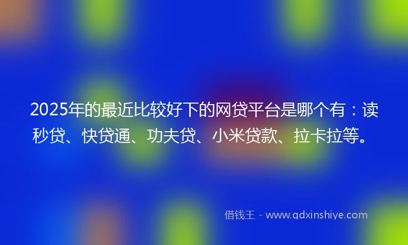 2025年的最近比较好下的网贷平台是哪个有：读秒贷、快贷通、功夫贷、小米贷款、拉卡拉等。