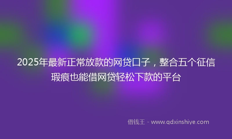 2025年最新正常放款的网贷口子，整合五个征信瑕疵也能借网贷轻松下款的平台