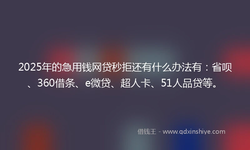 2025年的急用钱网贷秒拒还有什么办法有：省呗、360借条、e微贷、超人卡、51人品贷等。