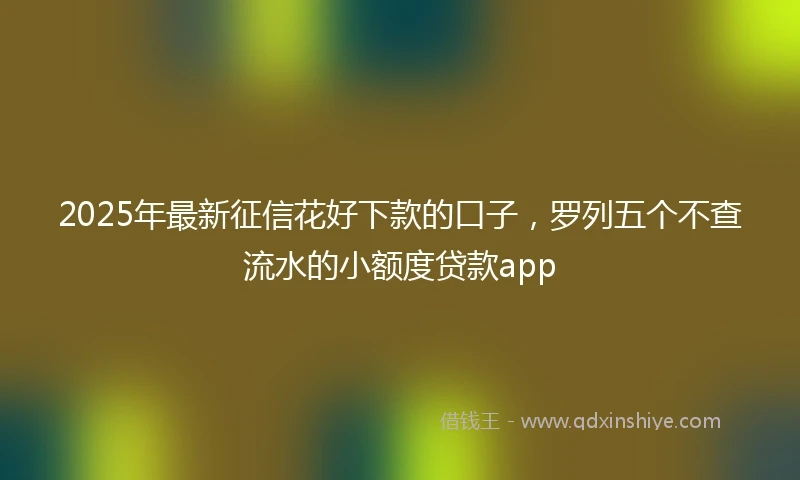 2025年最新征信花好下款的口子，罗列五个不查流水的小额度贷款app