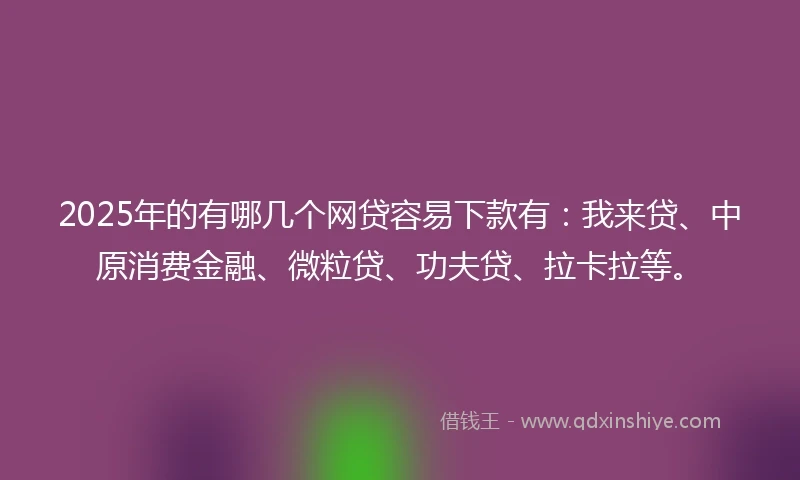 2025年的有哪几个网贷容易下款有：我来贷、中原消费金融、微粒贷、功夫贷、拉卡拉等。