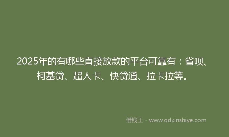 2025年的有哪些直接放款的平台可靠有：省呗、柯基贷、超人卡、快贷通、拉卡拉等。