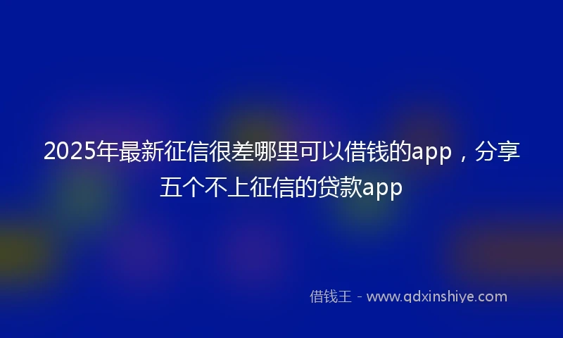2025年最新征信很差哪里可以借钱的app，分享五个不上征信的贷款app