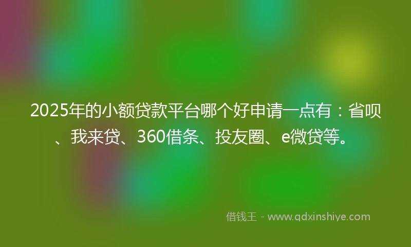 2025年的小额贷款平台哪个好申请一点有：省呗、我来贷、360借条、投友圈、e微贷等。