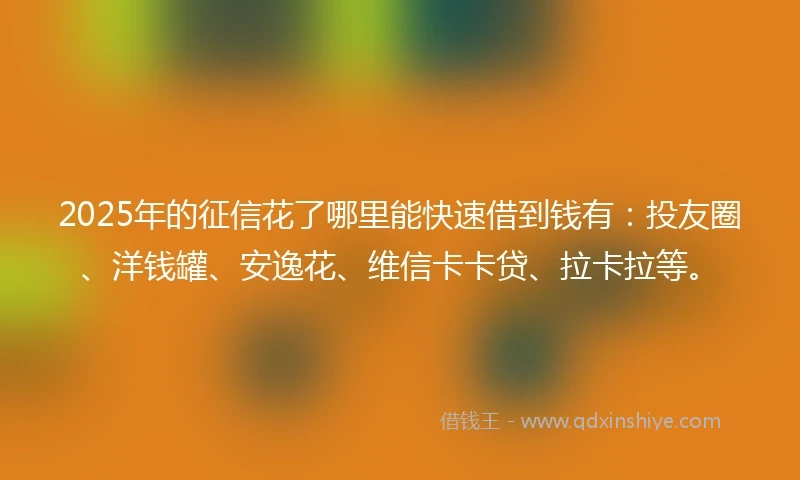 2025年的征信花了哪里能快速借到钱有：投友圈、洋钱罐、安逸花、维信卡卡贷、拉卡拉等。