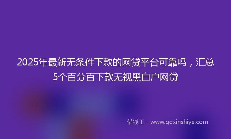 2025年最新无条件下款的网贷平台可靠吗，汇总5个百分百下款无视黑白户网贷