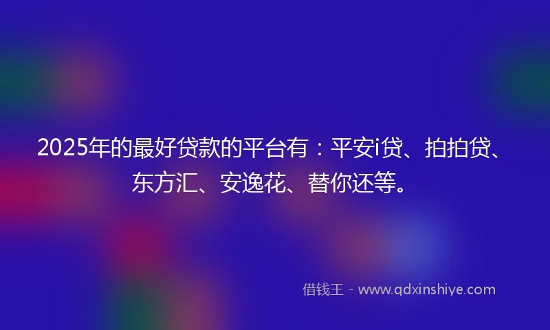 2025年的最好贷款的平台有：平安i贷、拍拍贷、东方汇、安逸花、替你还等。