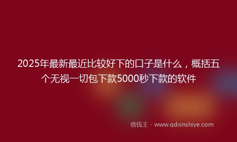 2025年最新最近比较好下的口子是什么，概括五个无视一切包下款5000秒下款的软件