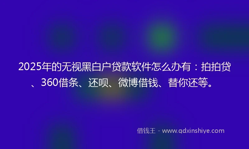 2025年的无视黑白户贷款软件怎么办有：拍拍贷、360借条、还呗、微博借钱、替你还等。