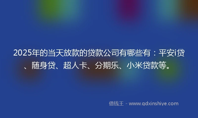 2025年的当天放款的贷款公司有哪些有：平安i贷、随身贷、超人卡、分期乐、小米贷款等。