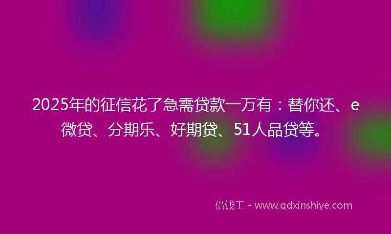 2025年的征信花了急需贷款一万有：替你还、e微贷、分期乐、好期贷、51人品贷等。