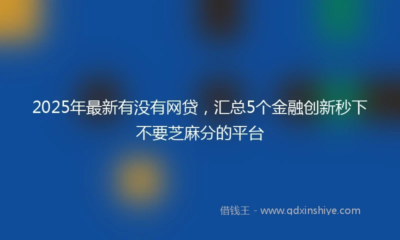 2025年最新有没有网贷，汇总5个金融创新秒下不要芝麻分的平台