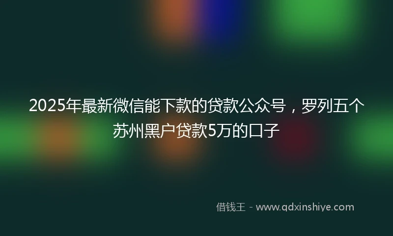 2025年最新微信能下款的贷款公众号，罗列五个苏州黑户贷款5万的口子