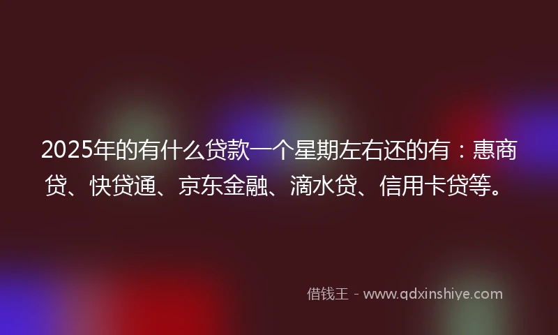 2025年的有什么贷款一个星期左右还的有：惠商贷、快贷通、京东金融、滴水贷、信用卡贷等。