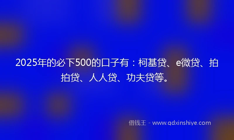 2025年的必下500的口子有：柯基贷、e微贷、拍拍贷、人人贷、功夫贷等。