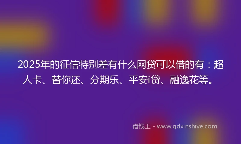 2025年的征信特别差有什么网贷可以借的有：超人卡、替你还、分期乐、平安i贷、融逸花等。