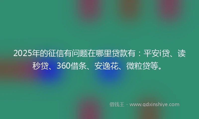 2025年的征信有问题在哪里贷款有:平安i贷、读秒贷、360借条、安逸花、微粒贷等。