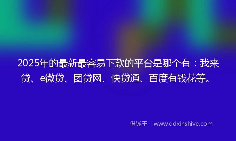 2025年的最新最容易下款的平台是哪个有：我来贷、e微贷、团贷网、快贷通、百度有钱花等。