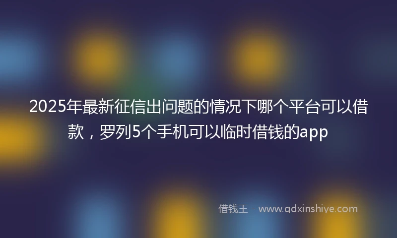 2025年最新征信出问题的情况下哪个平台可以借款，罗列5个手机可以临时借钱的app