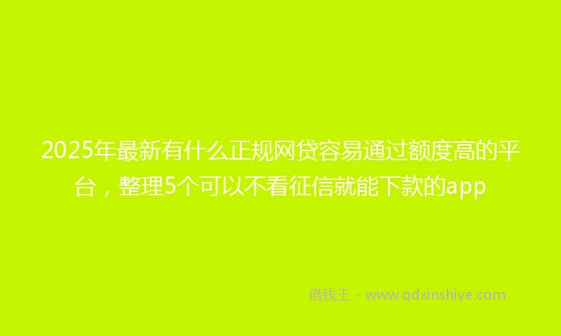 2025年最新有什么正规网贷容易通过额度高的平台，整理5个可以不看征信就能下款的app