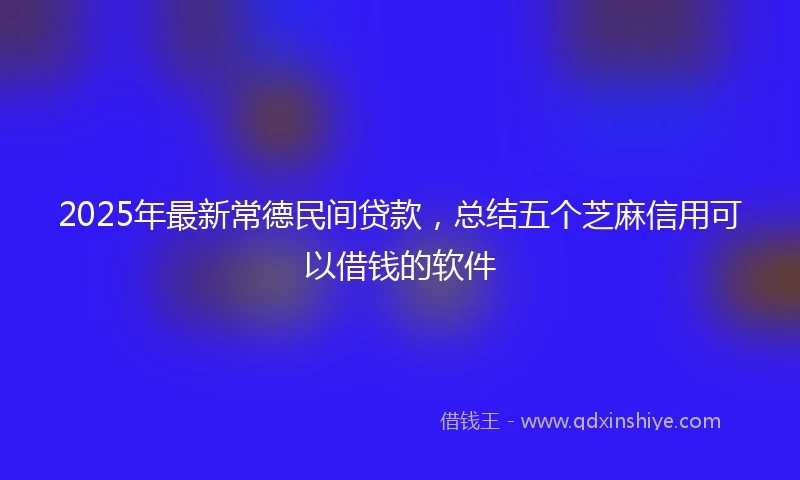 2025年最新常德民间贷款，总结五个芝麻信用可以借钱的软件