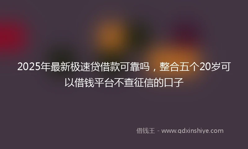 2025年最新极速贷借款可靠吗，整合五个20岁可以借钱平台不查征信的口子