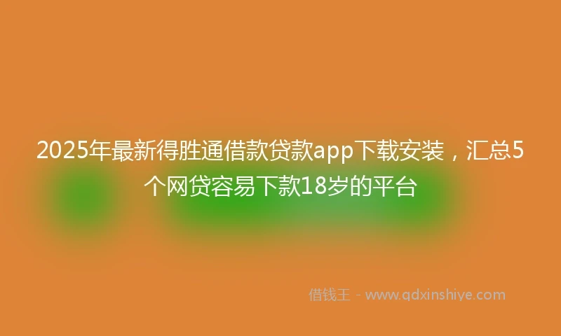2025年最新得胜通借款贷款app下载安装，汇总5个网贷容易下款18岁的平台