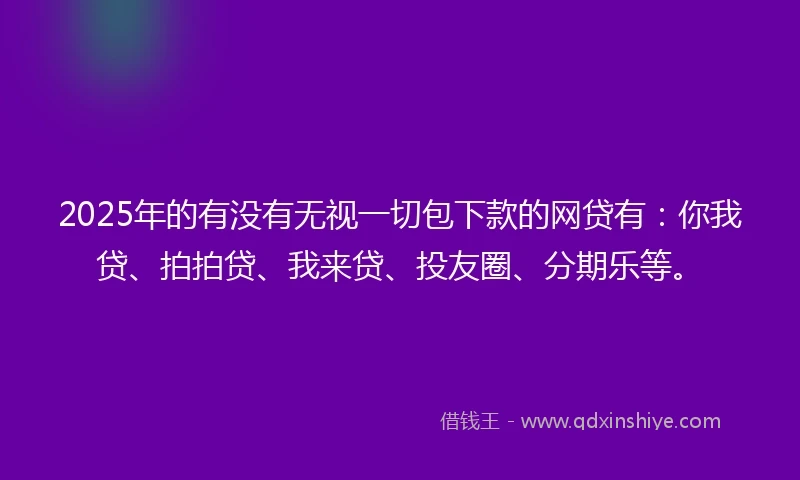 2025年的有没有无视一切包下款的网贷有：你我贷、拍拍贷、我来贷、投友圈、分期乐等。